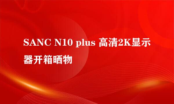 SANC N10 plus 高清2K显示器开箱晒物