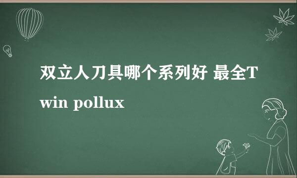 双立人刀具哪个系列好 最全Twin pollux