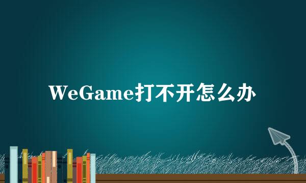 WeGame打不开怎么办