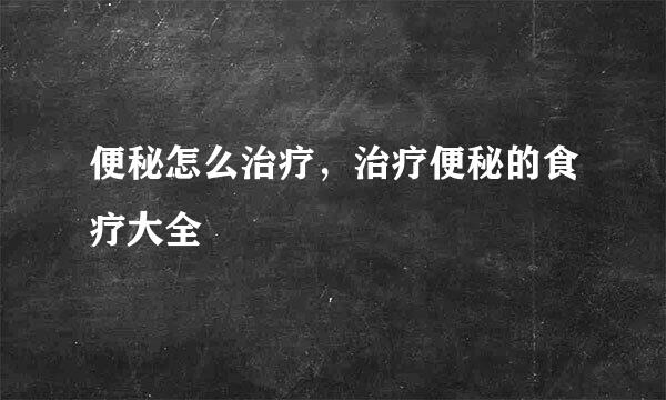 便秘怎么治疗,治疗便秘的食疗大全