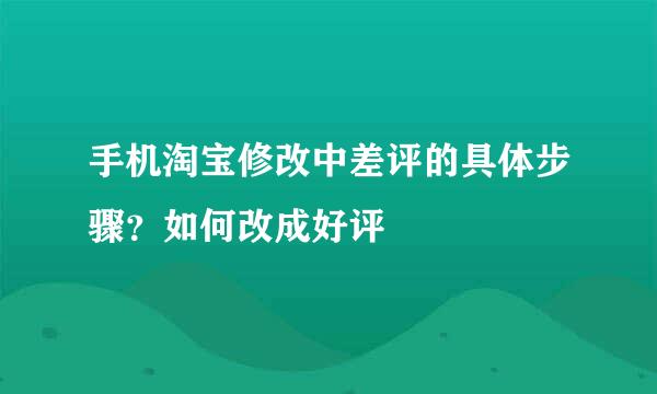 手机淘宝修改中差评的具体步骤？如何改成好评