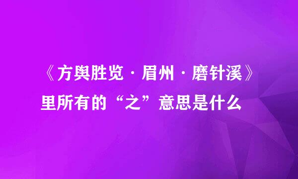 《方舆胜览·眉州·磨针溪》里所有的“之”意思是什么