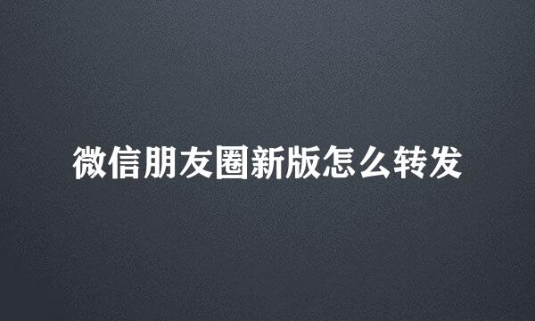 微信朋友圈新版怎么转发