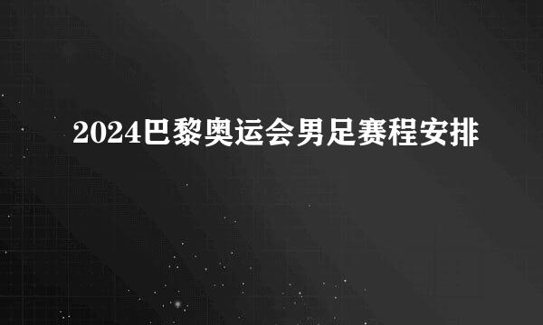 2024巴黎奥运会男足赛程安排