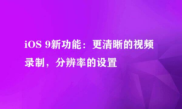 iOS 9新功能：更清晰的视频录制，分辨率的设置