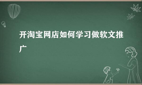 开淘宝网店如何学习做软文推广