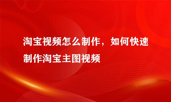 淘宝视频怎么制作，如何快速制作淘宝主图视频