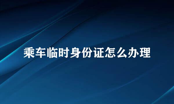 乘车临时身份证怎么办理