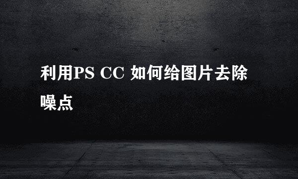 利用PS CC 如何给图片去除噪点