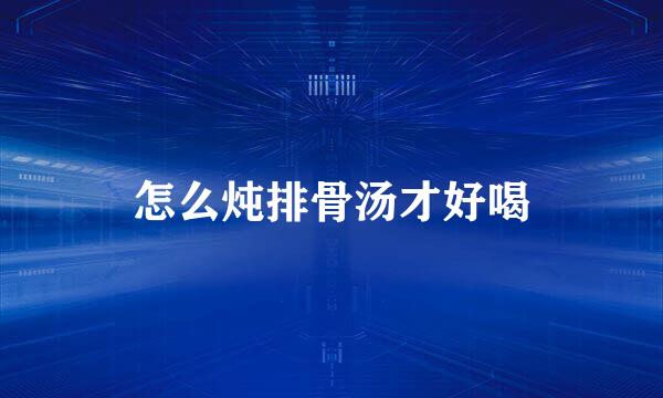 怎么炖排骨汤才好喝