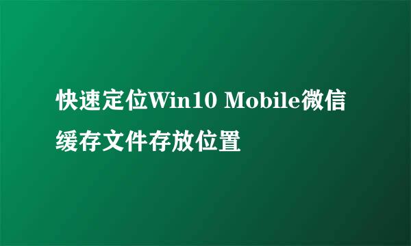 快速定位Win10 Mobile微信缓存文件存放位置