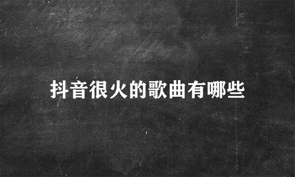 抖音很火的歌曲有哪些