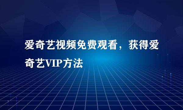 爱奇艺视频免费观看，获得爱奇艺VIP方法