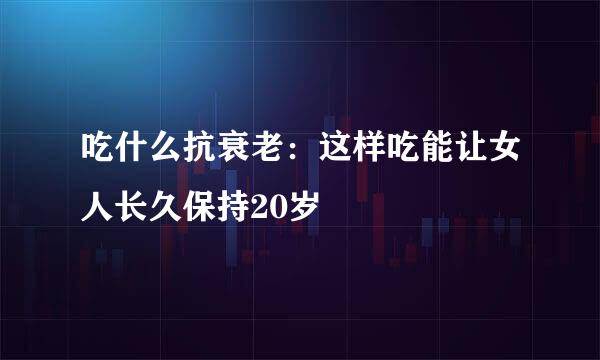 吃什么抗衰老:这样吃能让女人长久保持20岁