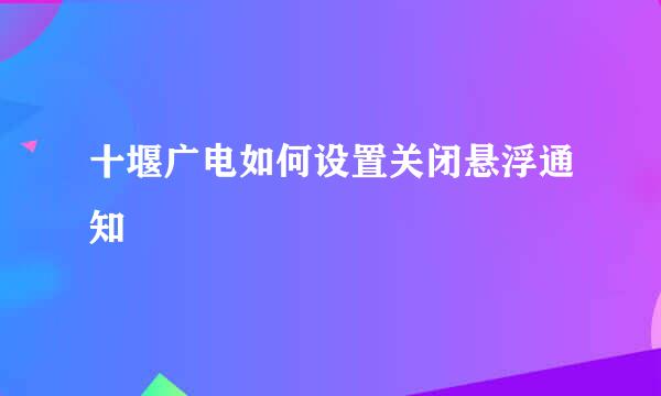 十堰广电如何设置关闭悬浮通知