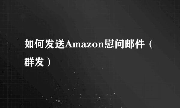 如何发送Amazon慰问邮件（群发）
