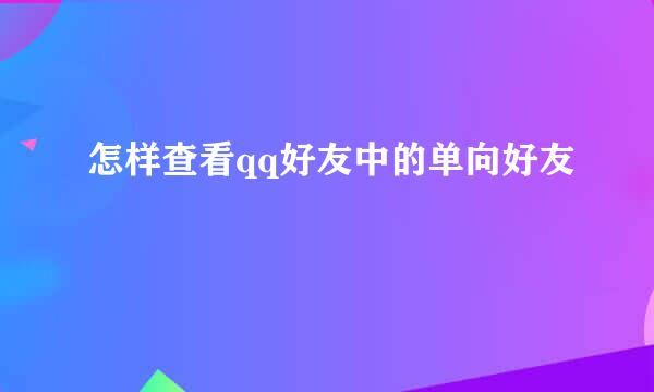 怎样查看qq好友中的单向好友