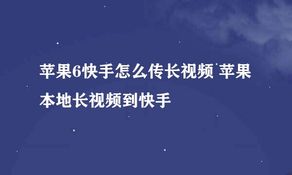 苹果6快手怎么传长视频 苹果本地长视频到快手