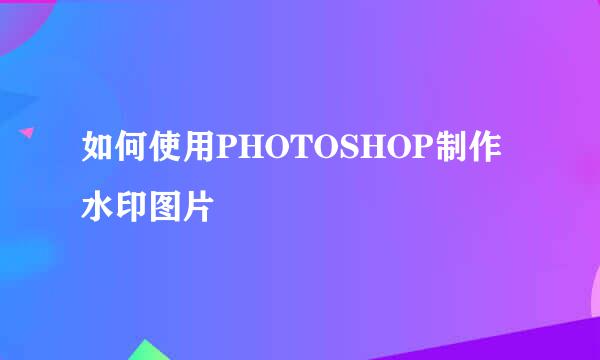 如何使用PHOTOSHOP制作水印图片