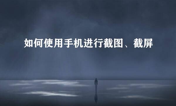 如何使用手机进行截图、截屏