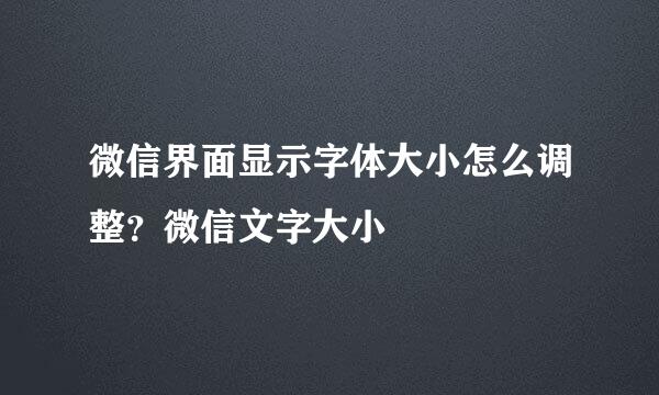 微信界面显示字体大小怎么调整？微信文字大小
