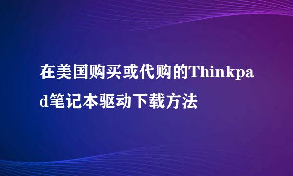 在美国购买或代购的Thinkpad笔记本驱动下载方法