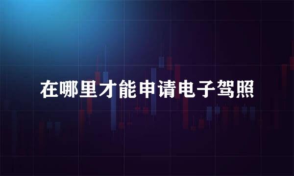 在哪里才能申请电子驾照