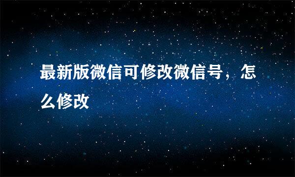 最新版微信可修改微信号，怎么修改