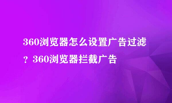 360浏览器怎么设置广告过滤？360浏览器拦截广告