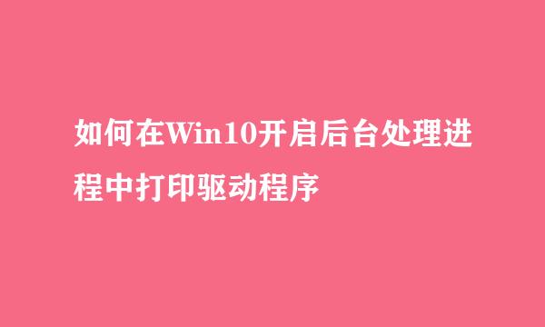 如何在Win10开启后台处理进程中打印驱动程序