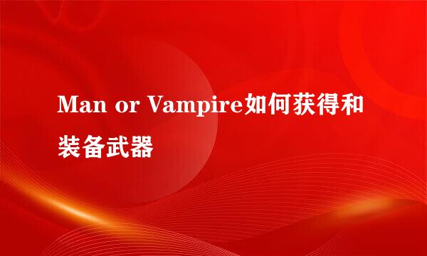 Man or Vampire如何获得和装备武器