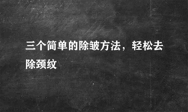 三个简单的除皱方法，轻松去除颈纹