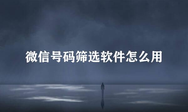 微信号码筛选软件怎么用
