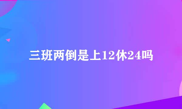 三班两倒是上12休24吗