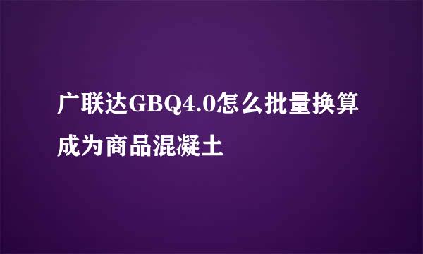 广联达GBQ4.0怎么批量换算成为商品混凝土