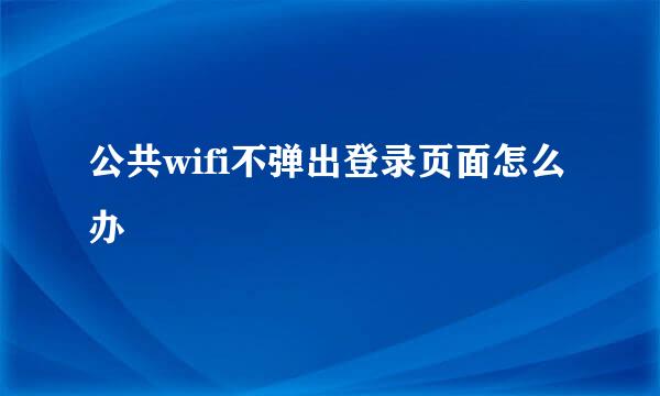 公共wifi不弹出登录页面怎么办