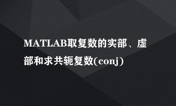 MATLAB取复数的实部、虚部和求共轭复数(conj)