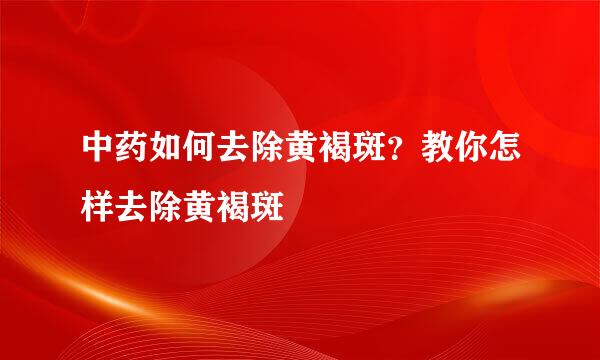 中药如何去除黄褐斑？教你怎样去除黄褐斑