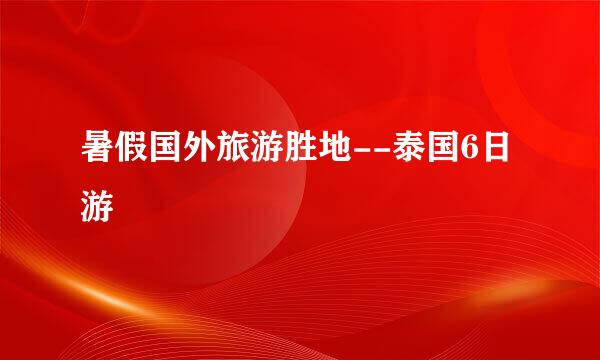 暑假国外旅游胜地--泰国6日游