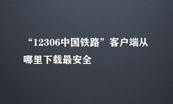 “12306中国铁路”客户端从哪里下载最安全