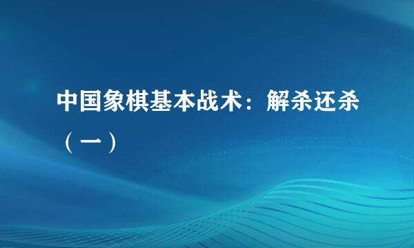 中国象棋基本战术：解杀还杀（一）