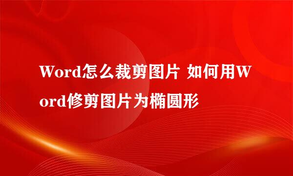 Word怎么裁剪图片 如何用Word修剪图片为椭圆形