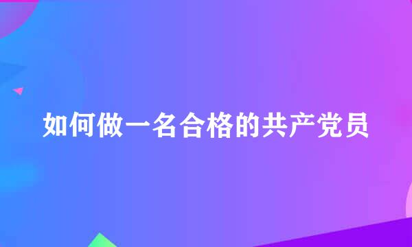 如何做一名合格的共产党员