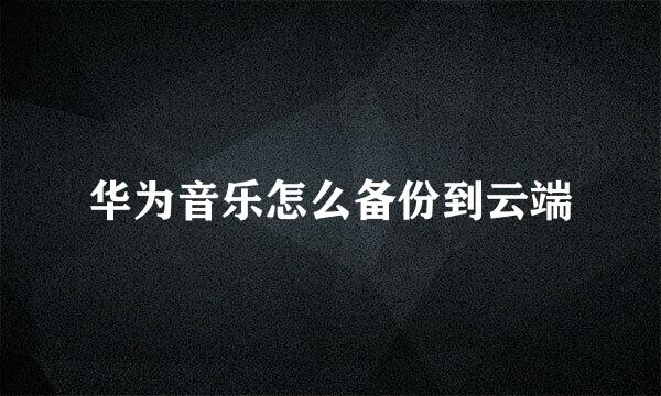 华为音乐怎么备份到云端