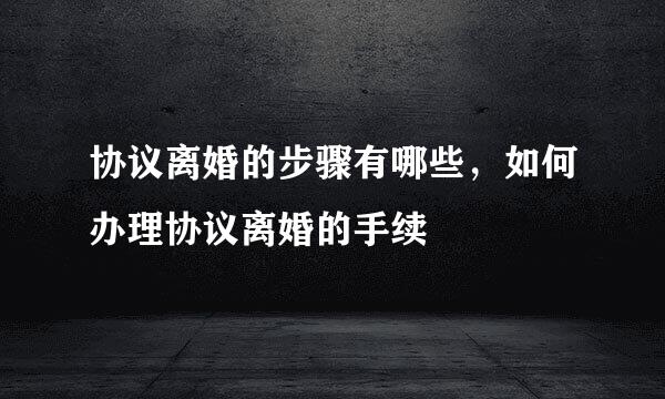 协议离婚的步骤有哪些，如何办理协议离婚的手续