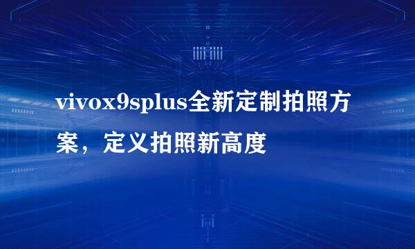 vivox9splus全新定制拍照方案,定义拍照新高度