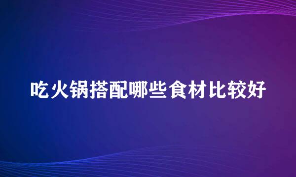 吃火锅搭配哪些食材比较好