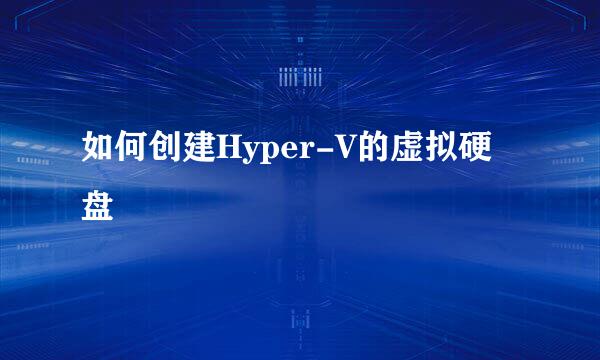 如何创建Hyper-V的虚拟硬盘