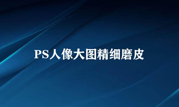 PS人像大图精细磨皮