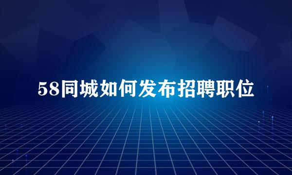 58同城如何发布招聘职位